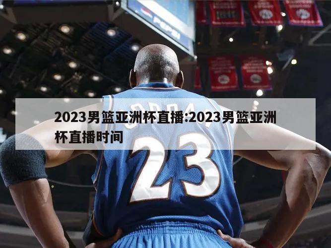 2023男篮亚洲杯直播:2023男篮亚洲杯直播时间