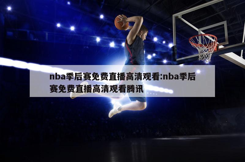 nba季后赛免费直播高清观看:nba季后赛免费直播高清观看腾讯