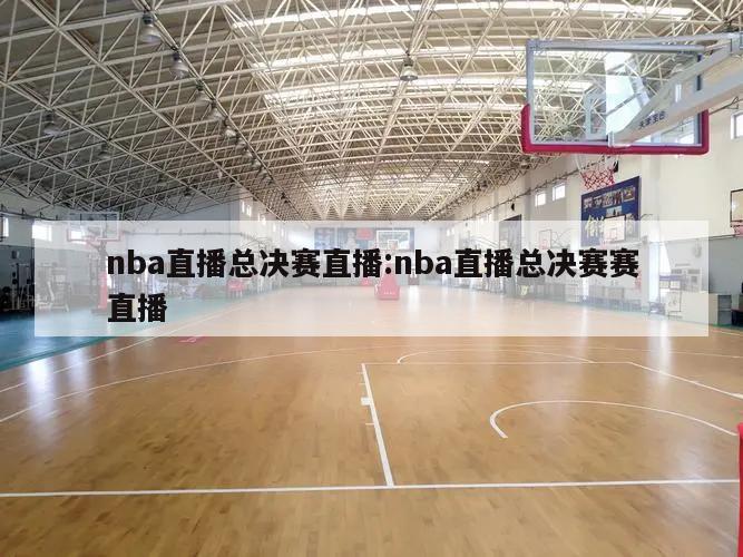 nba直播总决赛直播:nba直播总决赛赛直播