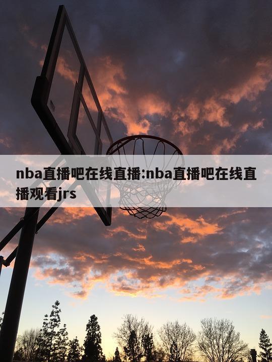 nba直播吧在线直播:nba直播吧在线直播观看jrs