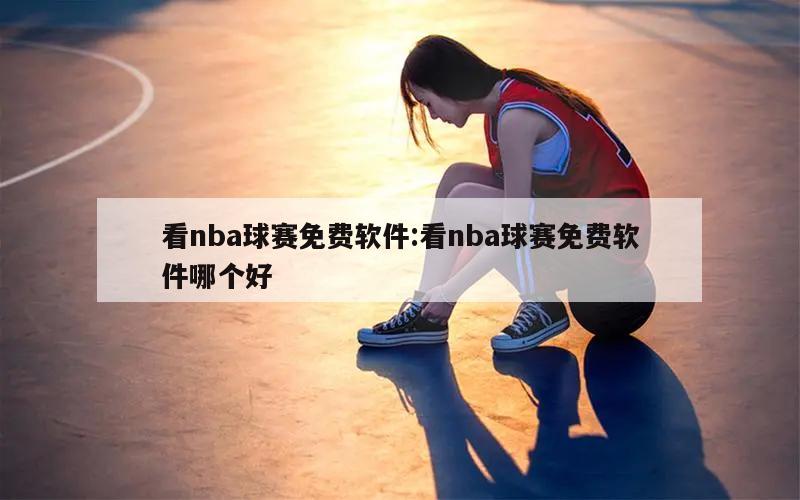 看nba球赛免费软件:看nba球赛免费软件哪个好