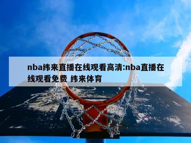 nba纬来直播在线观看高清:nba直播在线观看免费 纬来体育