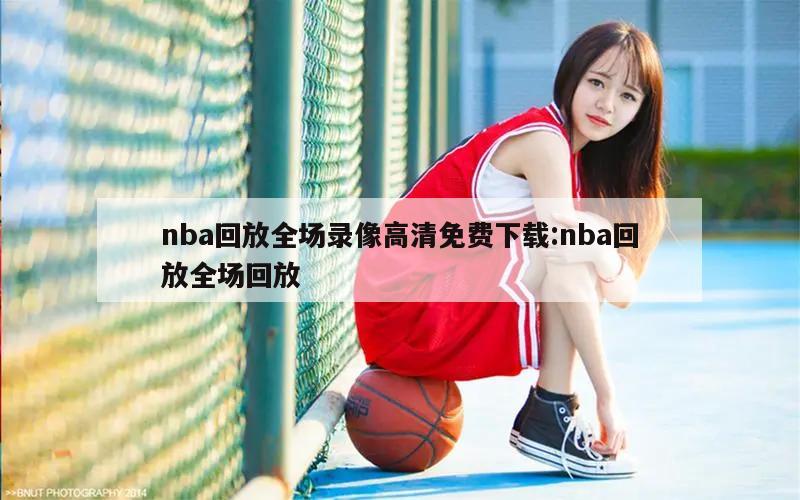 nba回放全场录像高清免费下载:nba回放全场回放